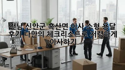 전남 신안군 흑산면 이사 소형 용달 후기: 나만의 체크리스트로 저렴하게 이사하기! ✨
